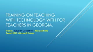 TRAINING ON TEACHING
WITH TECHNOLOGY WITH FOR
TEACHERS IN GEORGIA.
Trainer: Rusudan Gonashvili - Microsoft MIE
Expert 2015, Microsoft Trainer
 