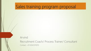 Sales training program proposal
Arvind
Recruitment Coach/ Process Trainer/ Consultant
Contact: +91 8341311070
 