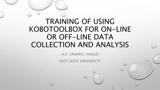 TRAINING OF USING
KOBOTOOLBOX FOR ON-LINE
OR OFF-LINE DATA
COLLECTION AND ANALYSIS
A.K. ENAMUL HAQUE
EAST WEST UNIVERSITY
 