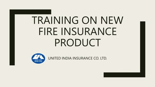 TRAINING ON NEW
FIRE INSURANCE
PRODUCT
UNITED INDIA INSURANCE CO. LTD.
 