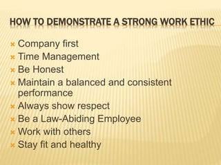 HOW TO DEMONSTRATE A STRONG WORK ETHIC
 Company first
 Time Management
 Be Honest
 Maintain a balanced and consistent
performance
 Always show respect
 Be a Law-Abiding Employee
 Work with others
 Stay fit and healthy
 