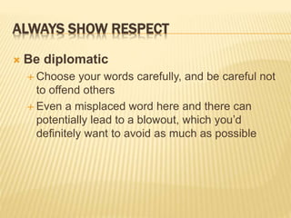 ALWAYS SHOW RESPECT
 Be diplomatic
 Choose your words carefully, and be careful not
to offend others
 Even a misplaced word here and there can
potentially lead to a blowout, which you’d
definitely want to avoid as much as possible
 