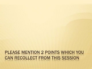 PLEASE MENTION 2 POINTS WHICH YOU
CAN RECOLLECT FROM THIS SESSION
 