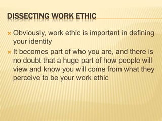 DISSECTING WORK ETHIC
 Obviously, work ethic is important in defining
your identity
 It becomes part of who you are, and there is
no doubt that a huge part of how people will
view and know you will come from what they
perceive to be your work ethic
 