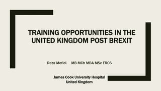 TRAINING OPPORTUNITIES IN THE
UNITED KINGDOM POST BREXIT
Reza Mofidi MB MCh MBA MSc FRCS
James Cook University Hospital
United Kingdom
 