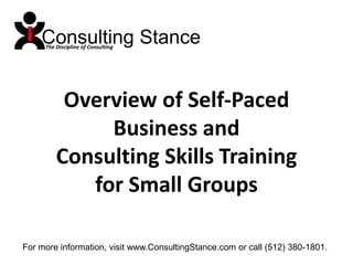 Consulting Stance The Discipline of Consulting Overview of Self-Paced Business and Consulting Skills Training for Small Groups For more information, visit www.ConsultingStance.com or call (512) 380-1801.  