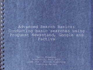 Advanced Search Basics:
Conducting basic searches using
 ProQuest Newsstand, Google and
             Factiva



               Katie Thompson
           SJSU-SLIS, Fall 2012
       LIBR 244 – Online Searching
              Training Packet
 