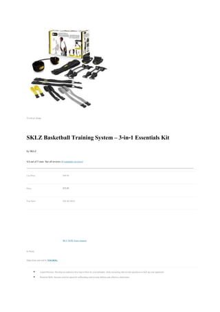 Vertical Jump




SKLZ Basketball Training System – 3-in-1 Essentials Kit
by SKLZ

4.8 out of 5 stars See all reviews (4 customer reviews)


List Price:                             $99.99


Price:                                  $73.55


You Save:                               $26.44 (26%)




                                        BUY NOW From Amazon


In Stock.

Ships from and sold by FOGDOG.


             Lateral Resistor: Develop an explosive first step to blow by your defender, while increasing side-to-side quickness to lock up your opponents
             Reaction Belts: Increase reaction speed for suffocating man-to-man defense and offensive elusiveness
 
