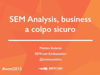 SEM Analysis, business
a colpo sicuro
Matteo Auletta
SEMrush Ambassador
@matteoadelics
#wmt2015
 