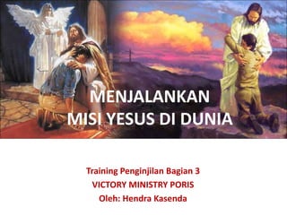 Training Penginjilan Bagian 3
VICTORY MINISTRY PORIS
Oleh: Hendra Kasenda
MENJALANKAN
MISI YESUS DI DUNIA
 