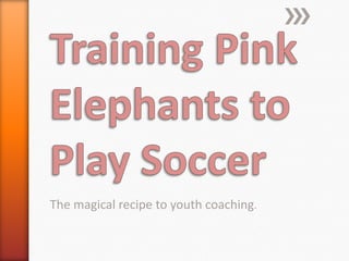 Training Pink Elephants to Play Soccer The magical recipe to youth coaching.  