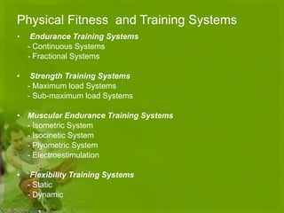 Physical Fitness  and Training Systems Endurance Training Systems - Continuous Systems - Fractional Systems Strength Training Systems - Maximum load Systems - Sub-maximum load Systems Muscular Endurance Training Systems - Isometric System - Isocinetic System - Plyometric System - Electroestimulation Flexibility Training Systems - Static - Dynamic 