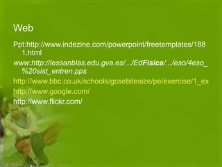 Web Ppt:http://www.indezine.com/powerpoint/freetemplates/1881.html www:http://iessanblas.edu.gva.es/.../Ed Fisica /.../eso/4eso_%20sist_entren.pps   http://www.bbc.co.uk/schools/gcsebitesize/pe/exercise/1_exercise_principles_rev1.shtml http://www.google.com/ http://www.flickr.com/ 