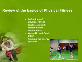 Review of the basics of Physical Fitness Definitions of physical fitness Health- and skill-related fitness components Warm-Up and Cool-Down Training the energy systems 