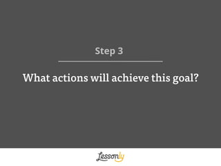 What actions will achieve this goal?
Step 3 	
  
 