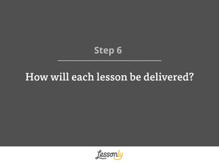 How will each lesson be delivered?
Step 6 	
  
 