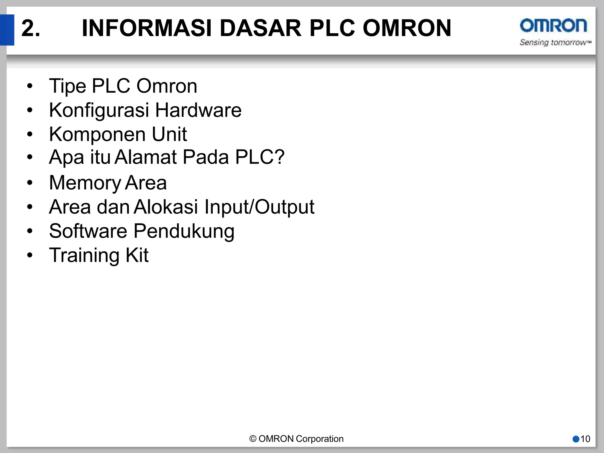 2. INFORMASI DASAR PLC OMRON
© OMRON Corporation ●10
• Tipe PLC Omron
• Konfigurasi Hardware
• Komponen Unit
• Apa itu Alamat Pada PLC?
• Memory Area
• Area dan Alokasi Input/Output
• Software Pendukung
• Training Kit
 