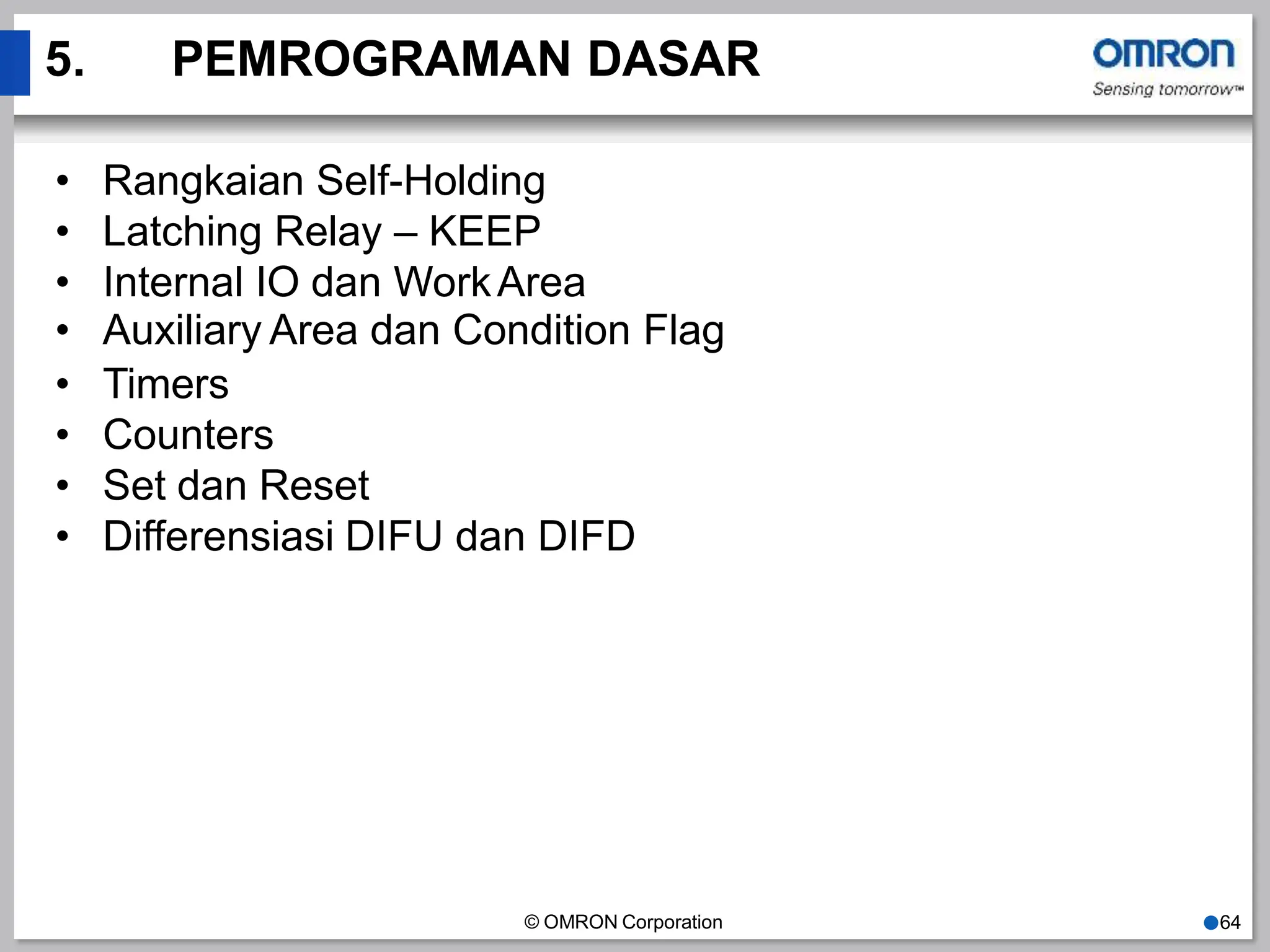 5. PEMROGRAMAN DASAR
© OMRON Corporation ●64
• Rangkaian Self-Holding
• Latching Relay – KEEP
• Internal IO dan WorkArea
• Auxiliary Area dan Condition Flag
• Timers
• Counters
• Set dan Reset
• Differensiasi DIFU dan DIFD
 