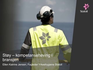 Støy – kompetanseheving i
bransjen
Ellen Katrine Jensen, Fagleder Yrkeshygiene Statoil
 
