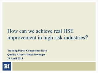 How can we achieve real HSE
improvement in high risk industries?
Training Portal Competence Days
Quality Airport Hotel Stavanger
24 April 2013
 