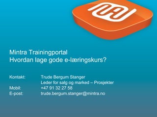 1
Mintra Trainingportal
Hvordan lage gode e-læringskurs?
Kontakt: Trude Bergum Stanger
Leder for salg og marked – Prosjekter
Mobil: +47 91 32 27 58
E-post: trude.bergum.stanger@mintra.no
 
