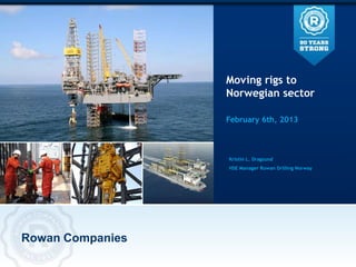 Moving rigs to
                  Norwegian sector

                  February 6th, 2013



                  Kristin L. Dragsund
                  HSE Manager Rowan Drilling Norway




Rowan Companies
 