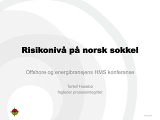 Risikonivå på norsk sokkel

Offshore og energibransjens HMS konferanse

                 Torleif Husebø
            fagleder prosessintegritet




                                             PTIL/PSA
 