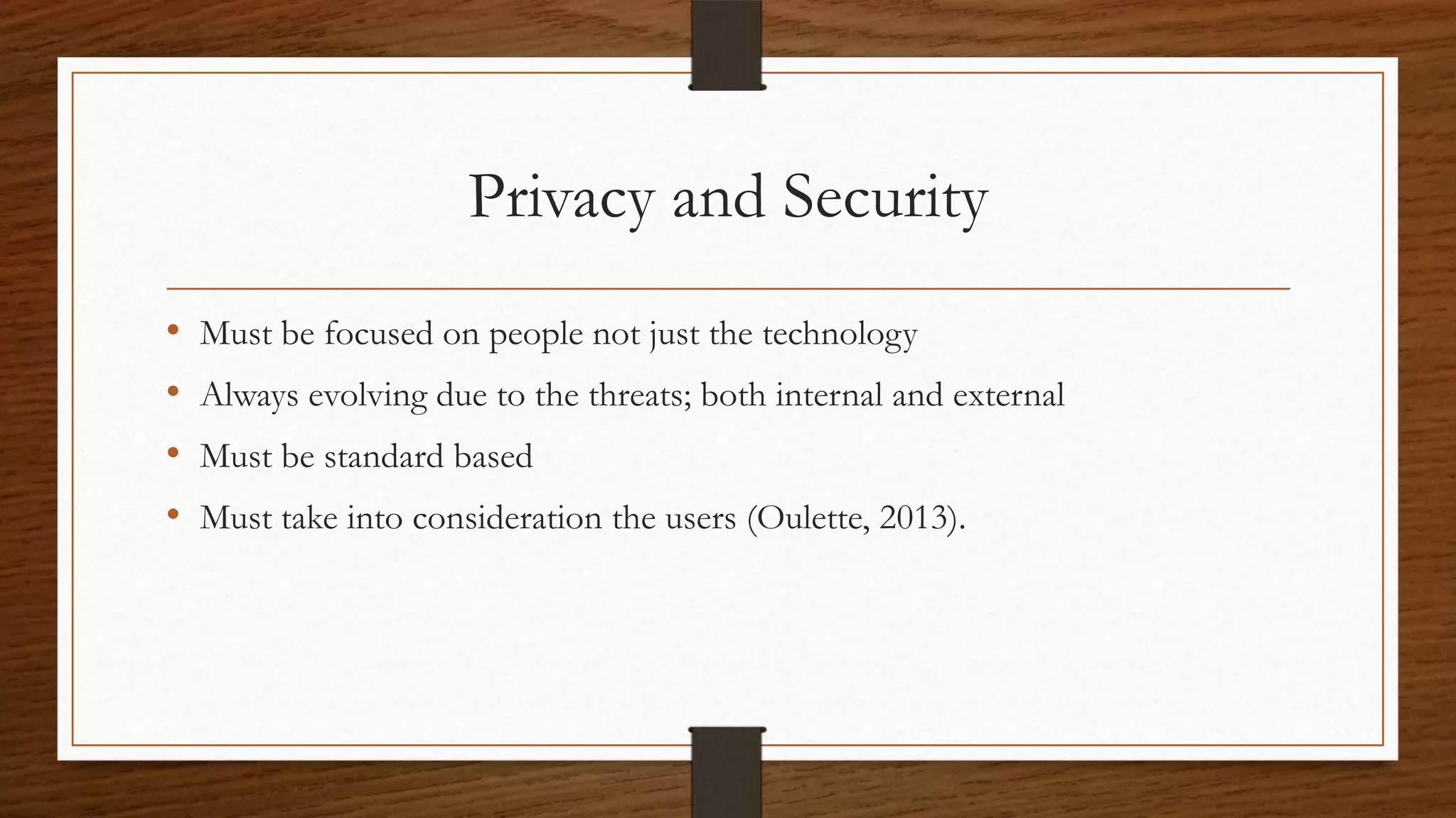 Privacy and Security
• Must be focused on people not just the technology
• Always evolving due to the threats; both internal and external
• Must be standard based
• Must take into consideration the users (Oulette, 2013).
 