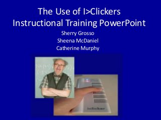 The Use of I>Clickers
Instructional Training PowerPoint
Sherry Grosso
Sheena McDaniel
Catherine Murphy
 