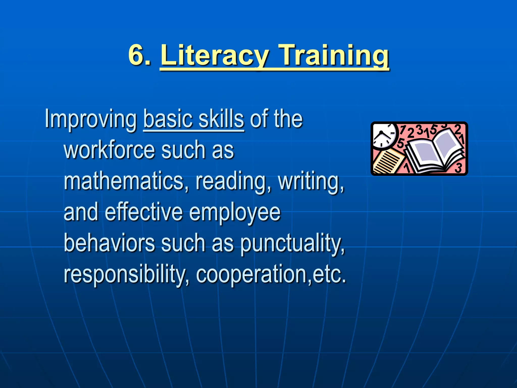 6. Literacy Training
Improving basic skills of the
workforce such as
mathematics, reading, writing,
and effective employee
behaviors such as punctuality,
responsibility, cooperation,etc.
 