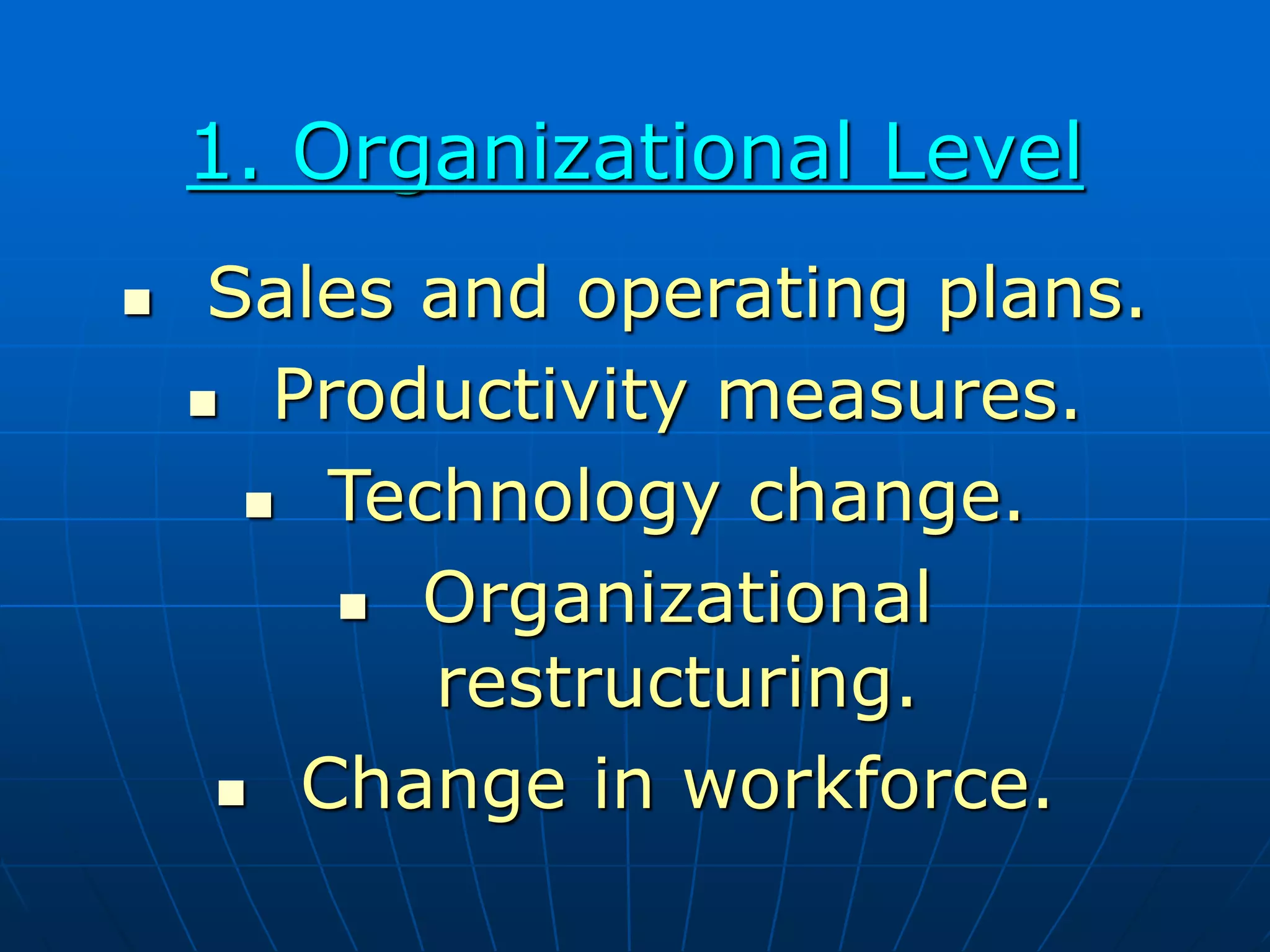 1. Organizational Level
 Sales and operating plans.
 Productivity measures.
 Technology change.
 Organizational
restructuring.
 Change in workforce.
 