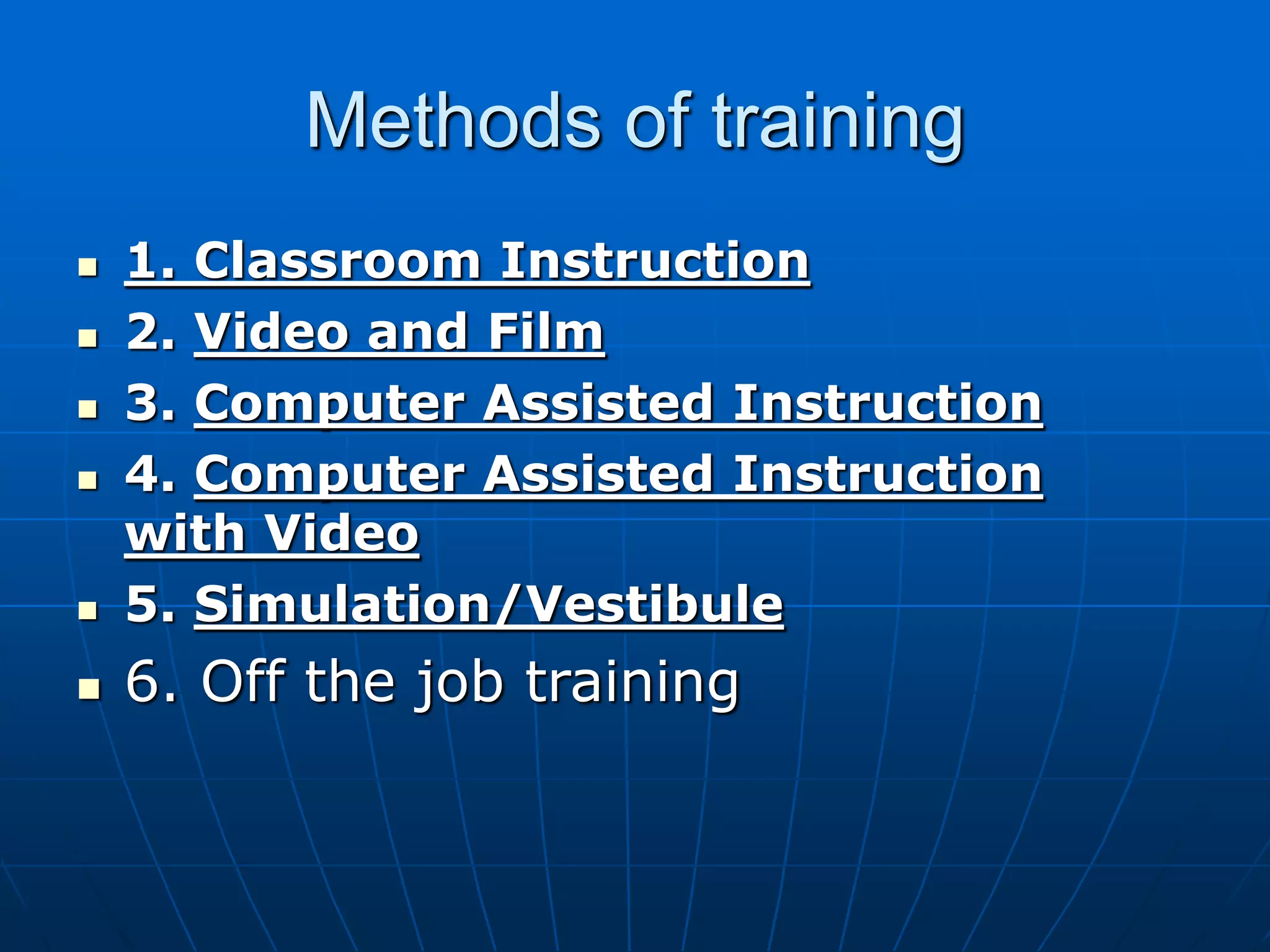Methods of training
 1. Classroom Instruction
 2. Video and Film
 3. Computer Assisted Instruction
 4. Computer Assisted Instruction
with Video
 5. Simulation/Vestibule
 6. Off the job training
 
