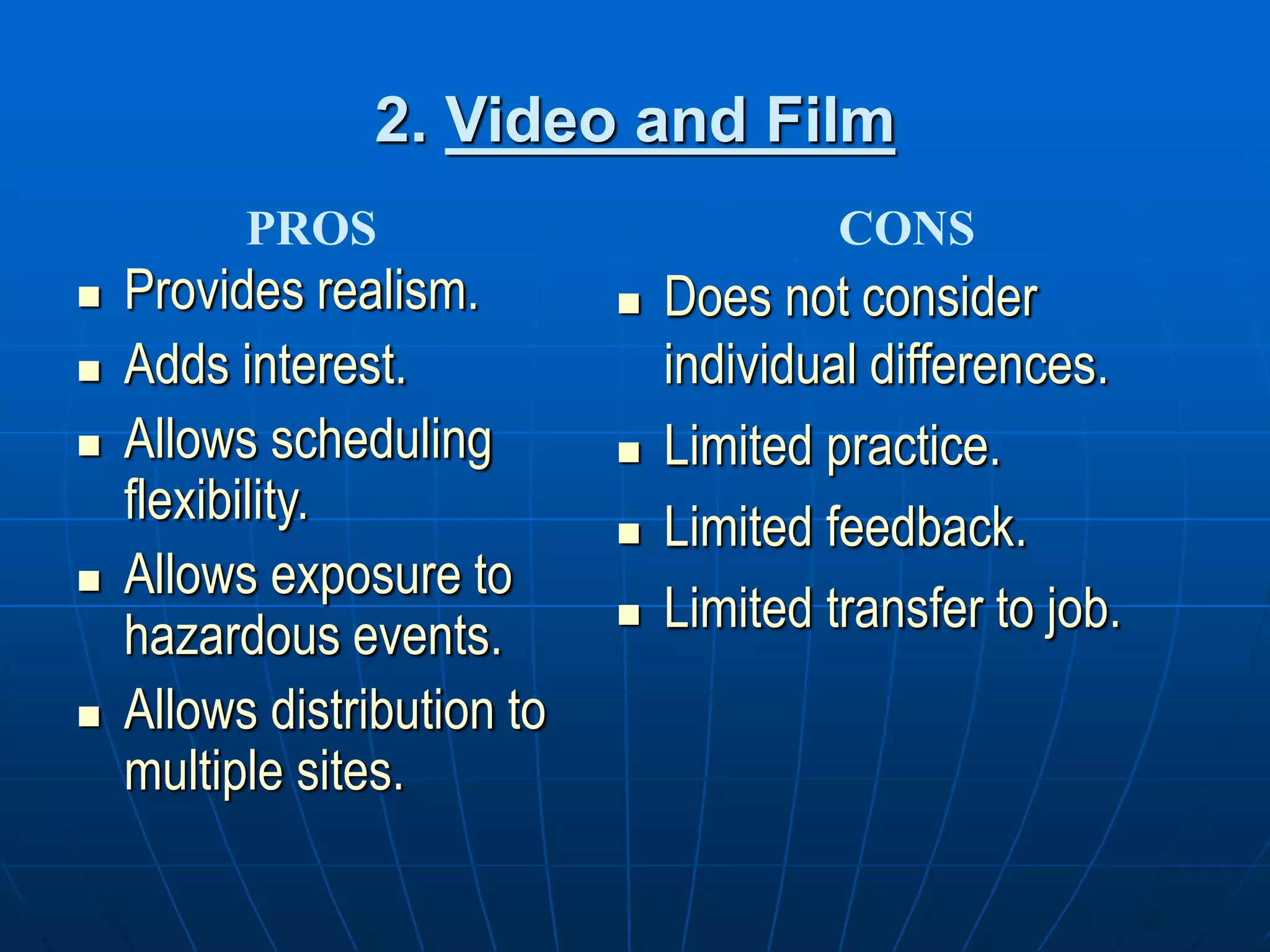 2. Video and Film
 Provides realism.
 Adds interest.
 Allows scheduling
flexibility.
 Allows exposure to
hazardous events.
 Allows distribution to
multiple sites.
 Does not consider
individual differences.
 Limited practice.
 Limited feedback.
 Limited transfer to job.
PROS CONS
 