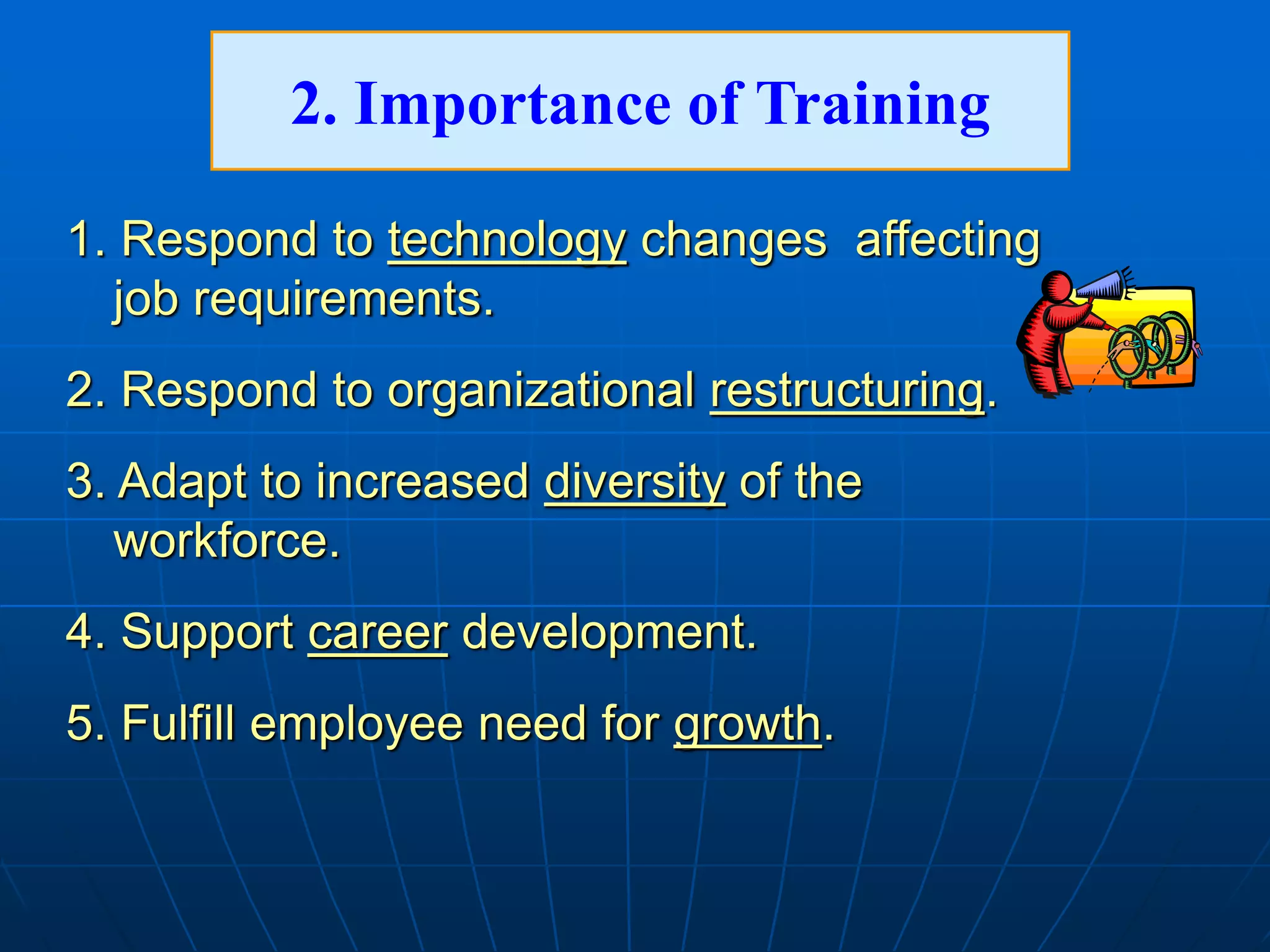 1. Respond to technology changes affecting
job requirements.
2. Respond to organizational restructuring.
3. Adapt to increased diversity of the
workforce.
4. Support career development.
5. Fulfill employee need for growth.
2. Importance of Training
 