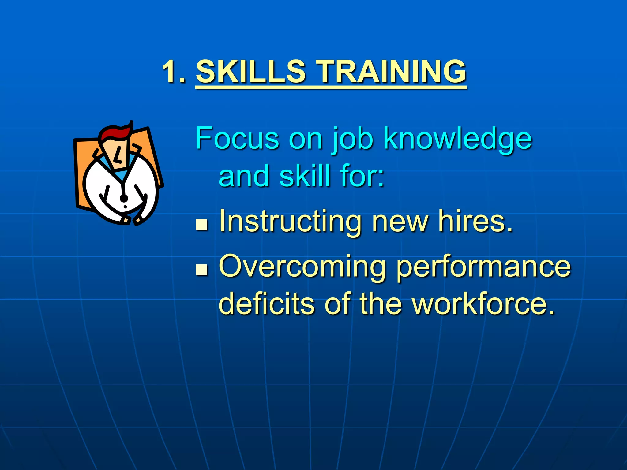 1. SKILLS TRAINING
Focus on job knowledge
and skill for:
 Instructing new hires.
 Overcoming performance
deficits of the workforce.
 