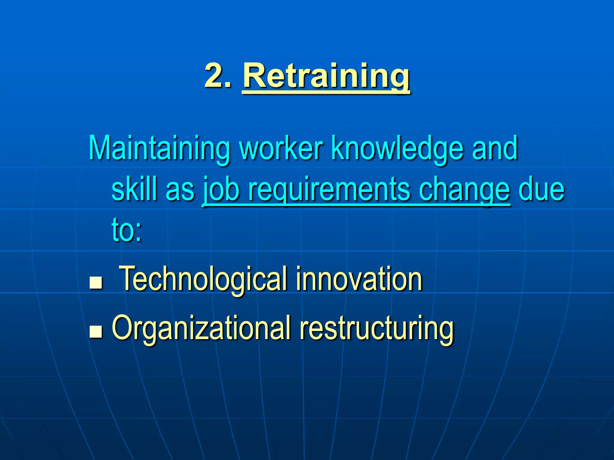 2. Retraining
Maintaining worker knowledge and
skill as job requirements change due
to:
 Technological innovation
 Organizational restructuring
 