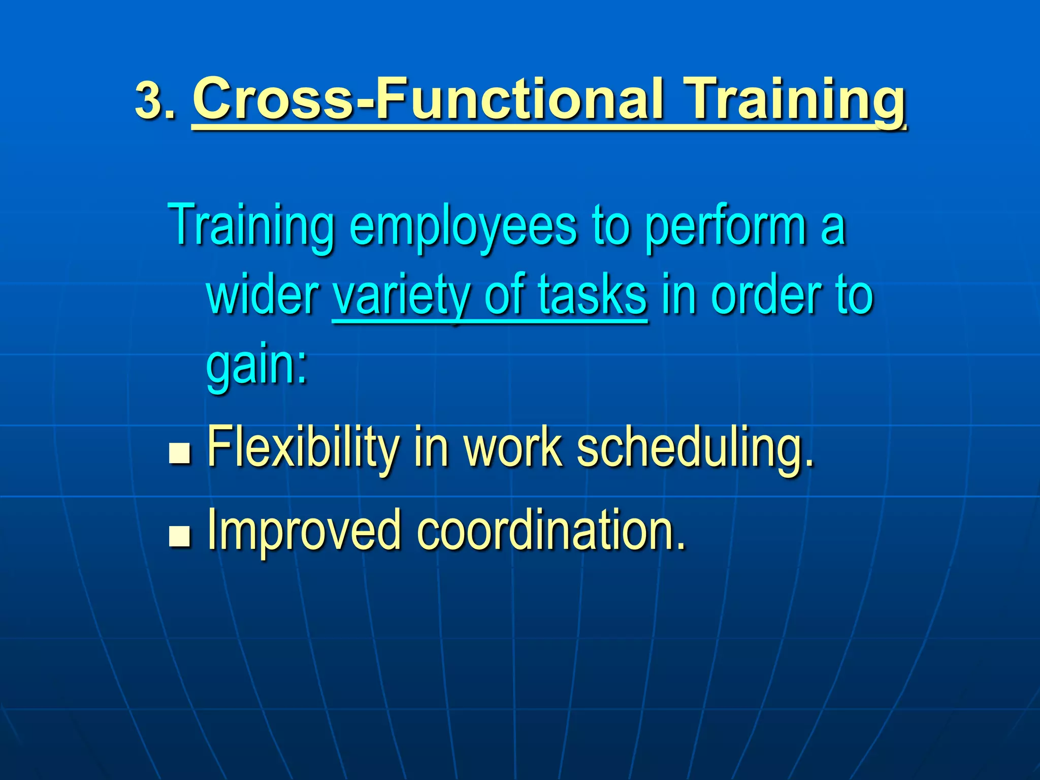 3. Cross-Functional Training
Training employees to perform a
wider variety of tasks in order to
gain:
 Flexibility in work scheduling.
 Improved coordination.
 