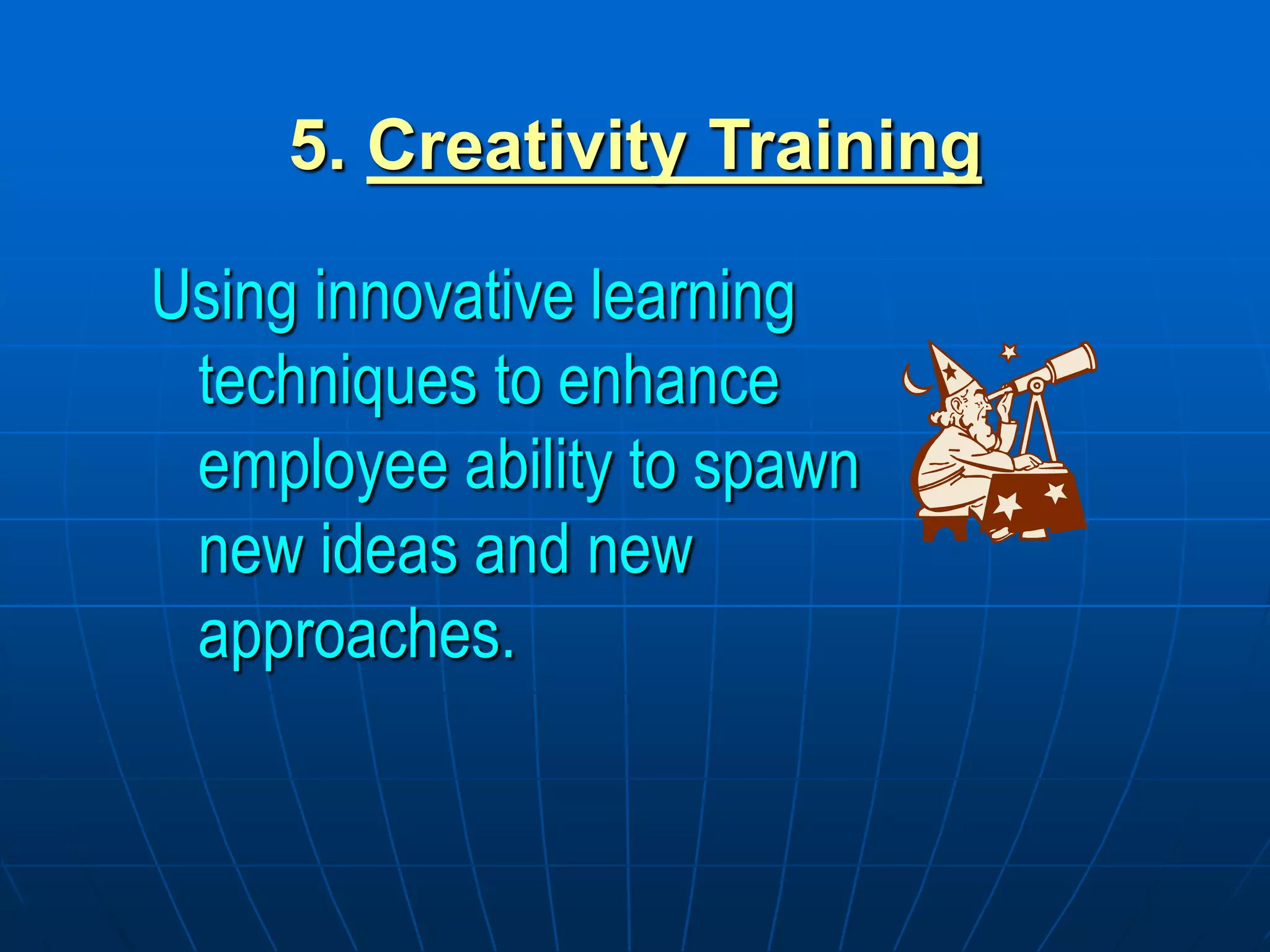 5. Creativity Training
Using innovative learning
techniques to enhance
employee ability to spawn
new ideas and new
approaches.
 