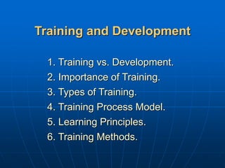 Training and Development
1. Training vs. Development.
2. Importance of Training.
3. Types of Training.
4. Training Process Model.
5. Learning Principles.
6. Training Methods.
 