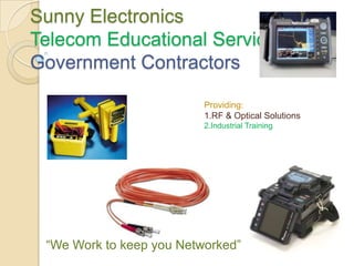 Sunny Electronics
Telecom Educational Services
Government Contractors

                          Providing:
                          1.RF & Optical Solutions
                          2.Industrial Training




 “We Work to keep you Networked”
 