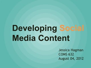 Developing Social
Media Content
          Jessica Hagman
          COMS 632
          August 04, 2012
 