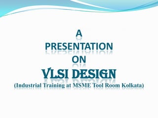 A
PRESENTATION
ON

VLSI DESIGN
(Industrial Training at MSME Tool Room Kolkata)

 