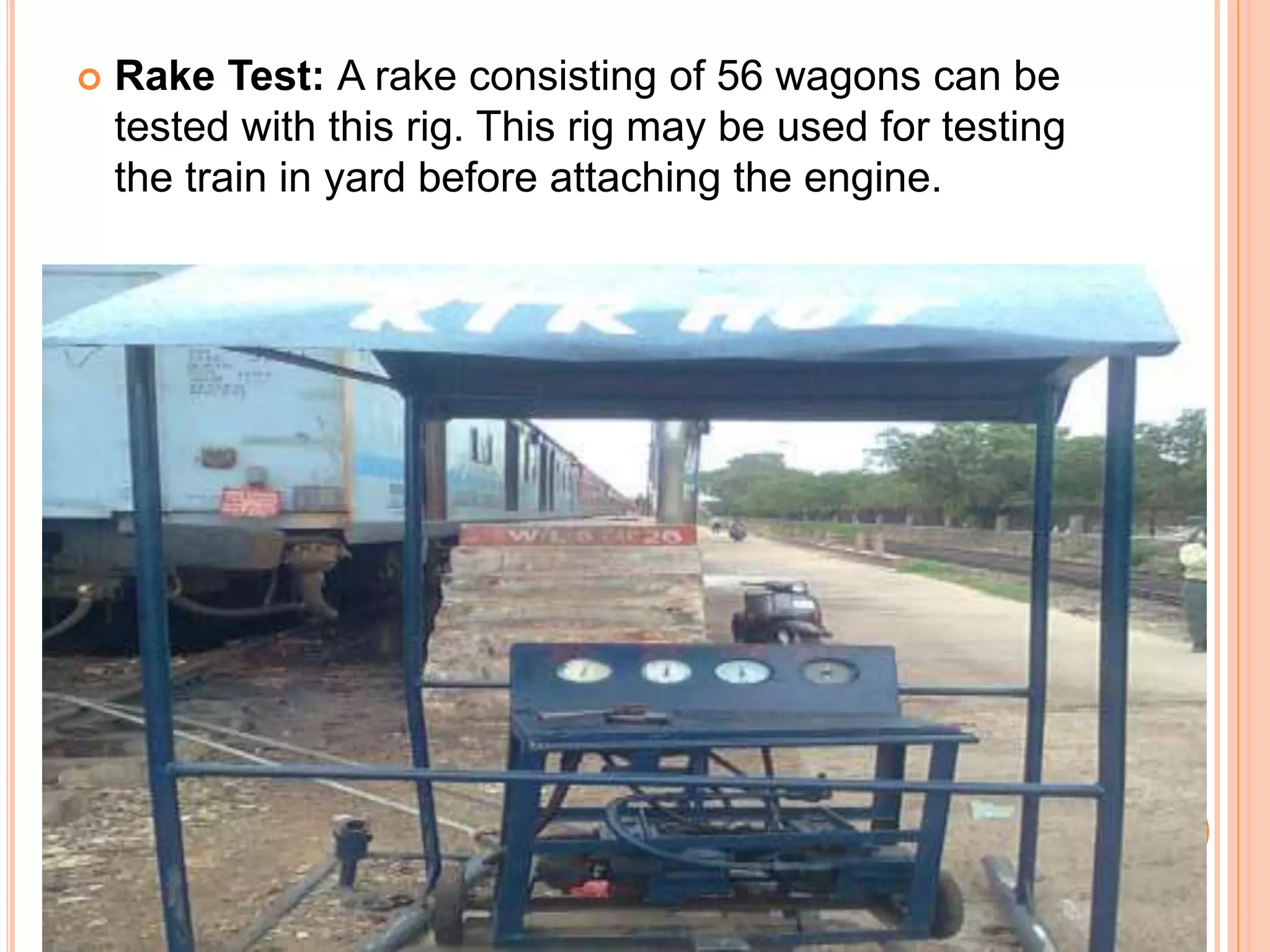  Rake Test: A rake consisting of 56 wagons can be
tested with this rig. This rig may be used for testing
the train in yard before attaching the engine.
 