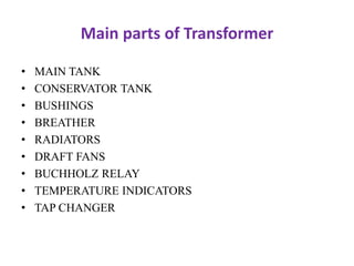 Main parts of Transformer
• MAIN TANK
• CONSERVATOR TANK
• BUSHINGS
• BREATHER
• RADIATORS
• DRAFT FANS
• BUCHHOLZ RELAY
•...