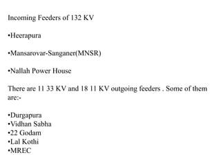 Incoming Feeders of 132 KV
•Heerapura
•Mansarovar-Sanganer(MNSR)
•Nallah Power House
There are 11 33 KV and 18 11 KV outgo...