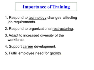 1. Respond to technology changes affecting
job requirements.
2. Respond to organizational restructuring.
3. Adapt to increased diversity of the
workforce.
4. Support career development.
5. Fulfill employee need for growth.
Importance of Training
 