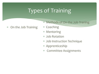 Types of Training
 On the Job Training
 Methods of On the Job Traning
 Coaching
 Mentoring
 Job Rotation
 Job Instruction Technique
 Apprenticeship
 Committee Assignments
 