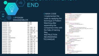 ALGORITHM BACK
END
◇PYDASM
DISASSEMBLER
◇MAIN CODE
I implemented the
code by applying the
technique of Pattern
Matching after
appending the
comparison links with
the help of training
files.
INSTRUCTION
REORDERING
TECHNIQUE
 