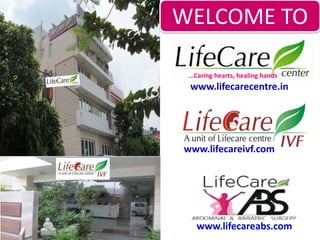 www.lifecareivf.com
…Caring hearts, healing hands
www.lifecarecentre.in
www.lifecareabs.com
WELCOME TO
 