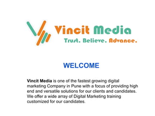 Vincit Media is one of the fastest growing digital
marketing Company in Pune with a focus of providing high
end and versatile solutions for our clients and candidates.
We offer a wide array of Digital Marketing training
customized for our candidates.
WELCOME
 